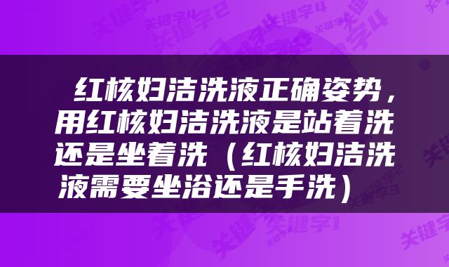  红核妇洁洗液正确姿势，用红核妇洁洗液是站着洗还是坐着洗（红核妇洁洗液需要坐浴还是手洗） 