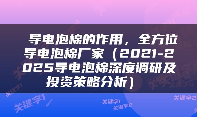  导电泡棉的作用，全方位导电泡棉厂家（2021-2025导电泡棉深度调研及投资策略分析） 