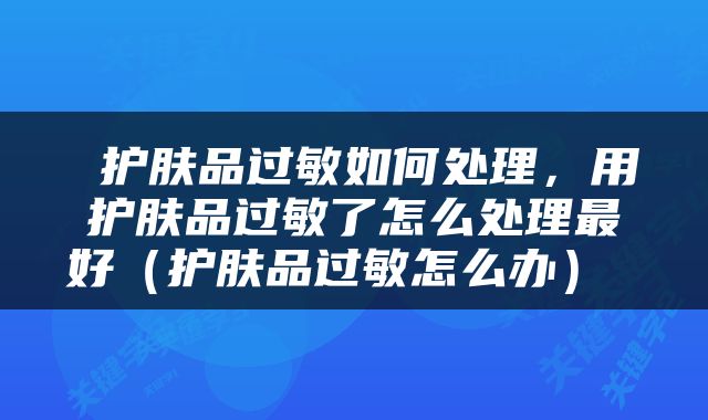  护肤品过敏如何处理，用护肤品过敏了怎么处理最好（护肤品过敏怎么办） 