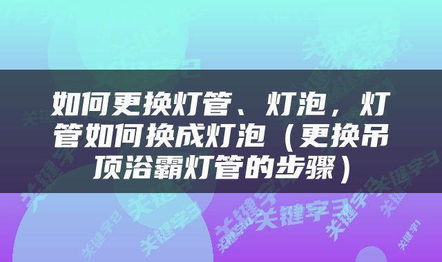如何更换灯管、灯泡，灯管如何换成灯泡（更换吊顶浴霸灯管的步骤）
