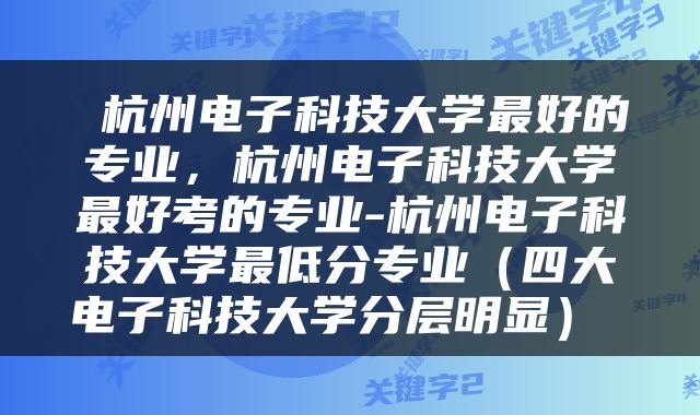  杭州电子科技大学最好的专业，杭州电子科技大学最好考的专业-杭州电子科技大学最低分专业（四大电子科技大学分层明显） 