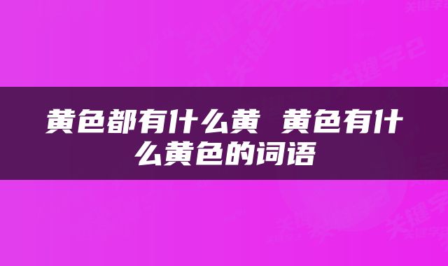黄色都有什么黄 黄色有什么黄色的词语
