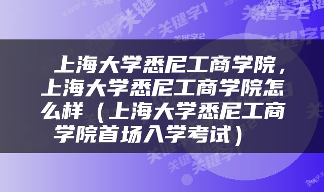  上海大学悉尼工商学院，上海大学悉尼工商学院怎么样（上海大学悉尼工商学院首场入学考试） 