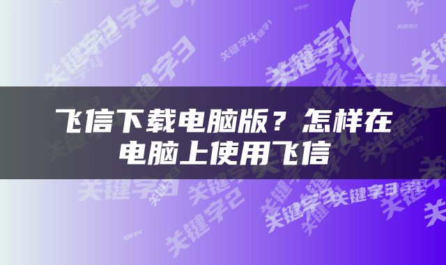 飞信下载电脑版？怎样在电脑上使用飞信