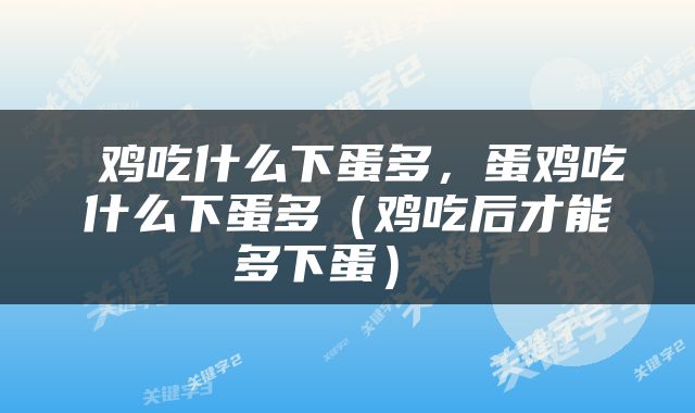  鸡吃什么下蛋多，蛋鸡吃什么下蛋多（鸡吃后才能多下蛋） 