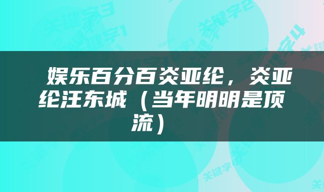  娱乐百分百炎亚纶，炎亚纶汪东城（当年明明是顶流） 