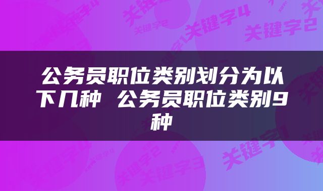 公务员职位类别划分为以下几种 公务员职位类别9种