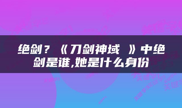 绝剑？《刀剑神域Ⅱ》中绝剑是谁,她是什么身份
