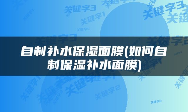 自制补水保湿面膜(如何自制保湿补水面膜)