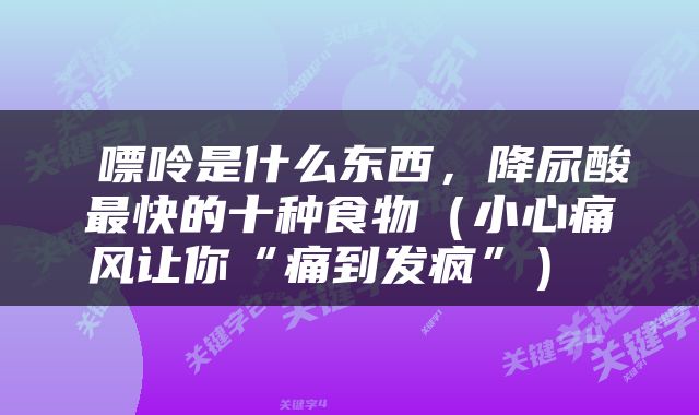  嘌呤是什么东西，降尿酸最快的十种食物（小心痛风让你“痛到发疯”） 