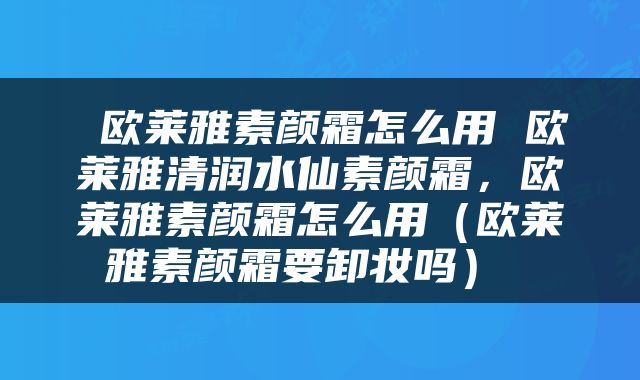  欧莱雅素颜霜怎么用 欧莱雅清润水仙素颜霜，欧莱雅素颜霜怎么用（欧莱雅素颜霜要卸妆吗） 