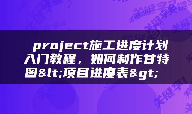  project施工进度计划入门教程，如何制作甘特图<项目进度表> 
