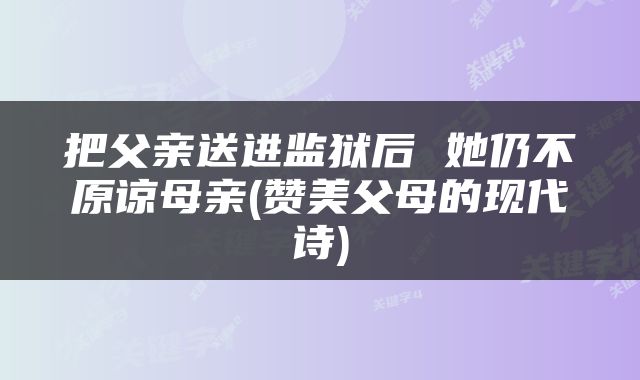 把父亲送进监狱后 她仍不原谅母亲(赞美父母的现代诗)