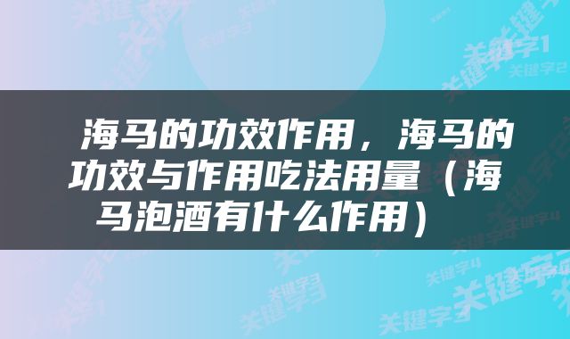  海马的功效作用，海马的功效与作用吃法用量（海马泡酒有什么作用） 