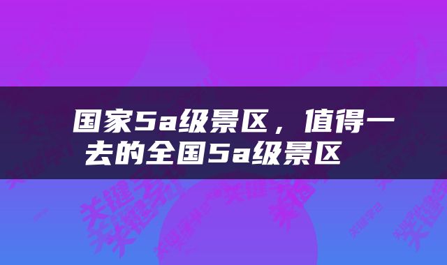  国家5a级景区，值得一去的全国5a级景区 