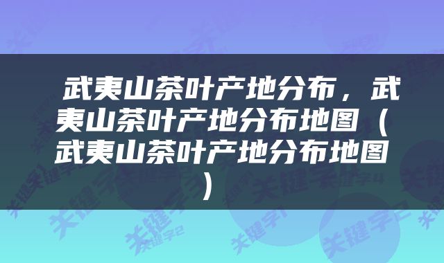  武夷山茶叶产地分布，武夷山茶叶产地分布地图（武夷山茶叶产地分布地图） 
