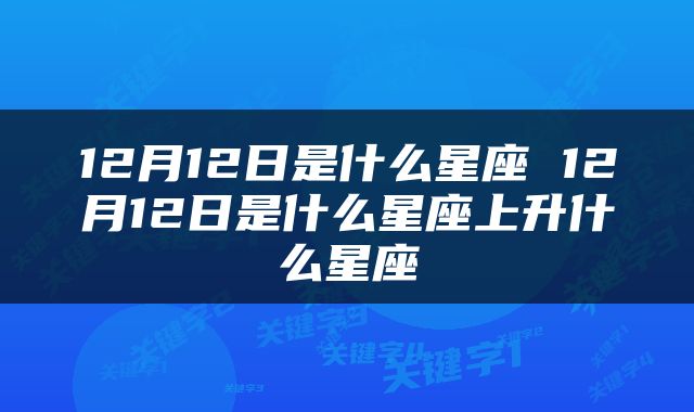 12月12日是什么星座 12月12日是什么星座上升什么星座