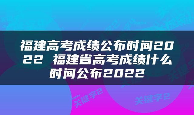 福建高考成绩公布时间2022 福建省高考成绩什么时间公布2022