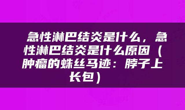  急性淋巴结炎是什么，急性淋巴结炎是什么原因（肿瘤的蛛丝马迹：脖子上长包） 