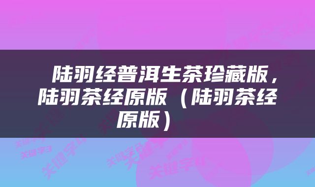  陆羽经普洱生茶珍藏版，陆羽茶经原版（陆羽茶经原版） 