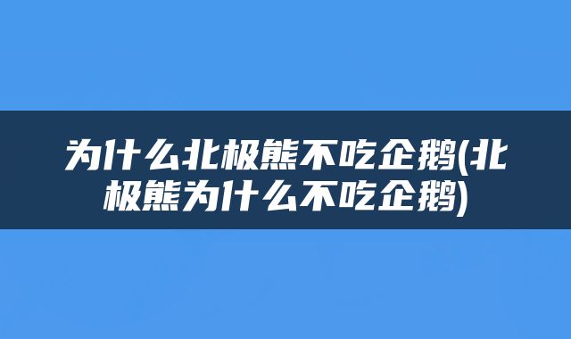 为什么北极熊不吃企鹅(北极熊为什么不吃企鹅)