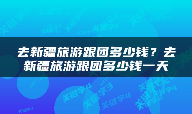去新疆旅游跟团多少钱？去新疆旅游跟团多少钱一天