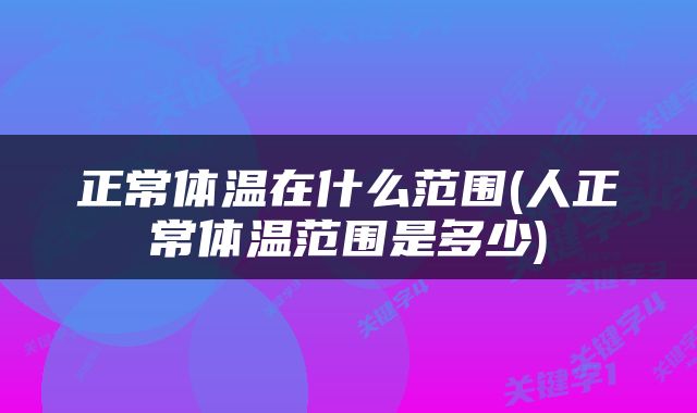 正常体温在什么范围(人正常体温范围是多少)