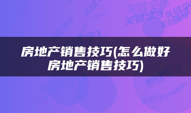 房地产销售技巧(怎么做好房地产销售技巧)