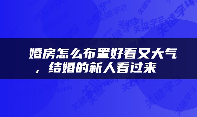  婚房怎么布置好看又大气，结婚的新人看过来 