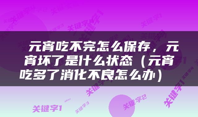 元宵吃不完怎么保存，元宵坏了是什么状态（元宵吃多了消化不良怎么办） 