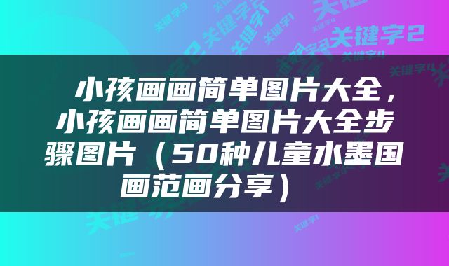  小孩画画简单图片大全，小孩画画简单图片大全步骤图片（50种儿童水墨国画范画分享） 
