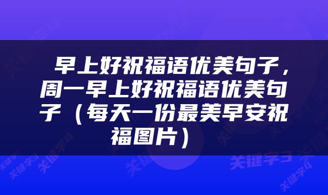  早上好祝福语优美句子，周一早上好祝福语优美句子（每天一份最美早安祝福图片） 