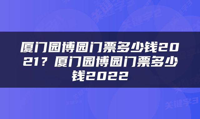 厦门园博园门票多少钱2021？厦门园博园门票多少钱2022