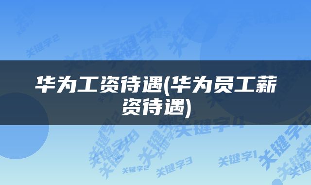 华为工资待遇(华为员工薪资待遇)