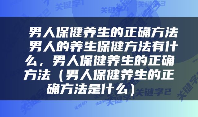  男人保健养生的正确方法 男人的养生保健方法有什么，男人保健养生的正确方法（男人保健养生的正确方法是什么） 