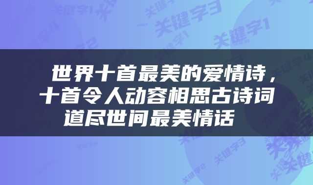  世界十首最美的爱情诗，十首令人动容相思古诗词道尽世间最美情话 
