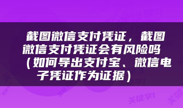  截图微信支付凭证，截图微信支付凭证会有风险吗（如何导出支付宝、微信电子凭证作为证据） 
