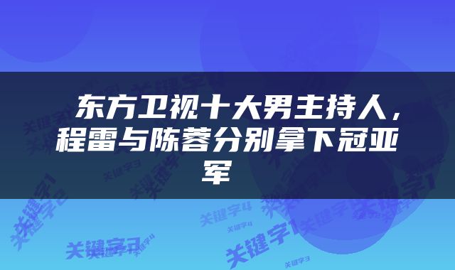  东方卫视十大男主持人，程雷与陈蓉分别拿下冠亚军 