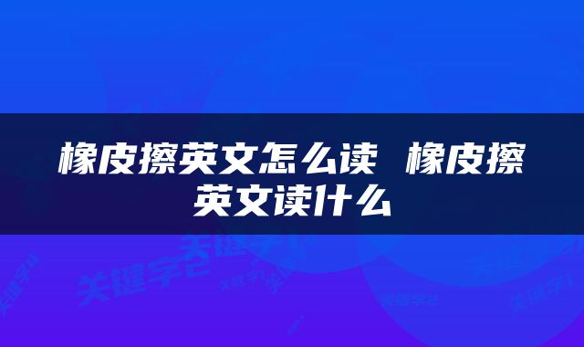 橡皮擦英文怎么读 橡皮擦英文读什么