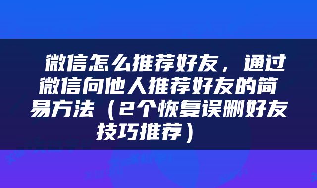  微信怎么推荐好友，通过微信向他人推荐好友的简易方法（2个恢复误删好友技巧推荐） 