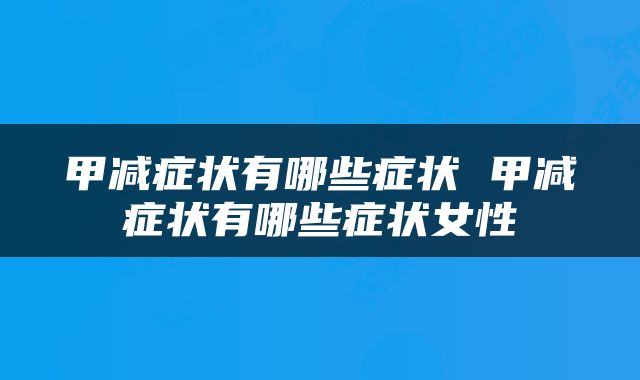甲减症状有哪些症状 甲减症状有哪些症状女性