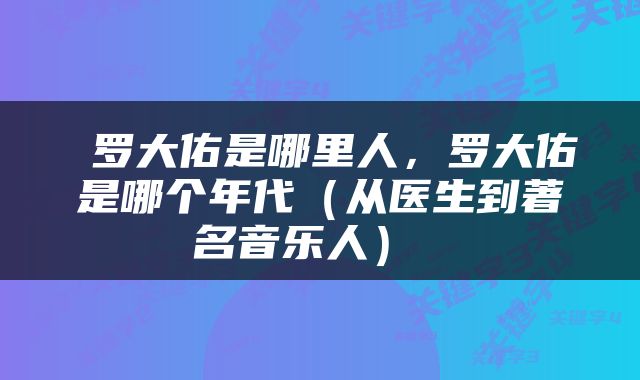  罗大佑是哪里人，罗大佑是哪个年代（从医生到著名音乐人） 