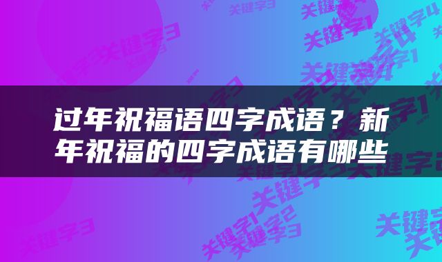 过年祝福语四字成语？新年祝福的四字成语有哪些