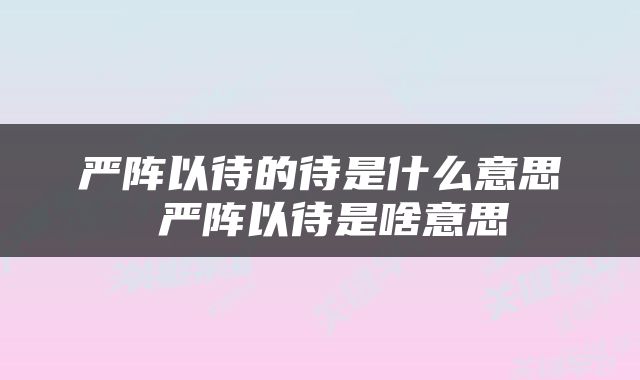 严阵以待的待是什么意思 严阵以待是啥意思