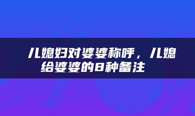  儿媳妇对婆婆称呼，儿媳给婆婆的8种备注 