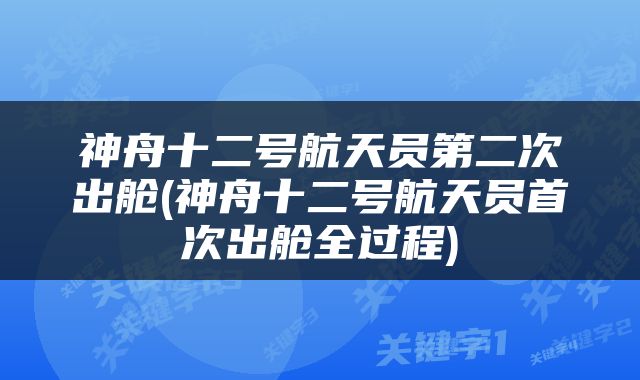 神舟十二号航天员第二次出舱(神舟十二号航天员首次出舱全过程)