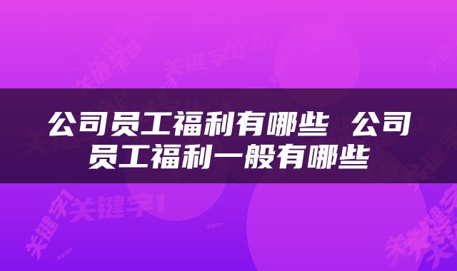 公司员工福利有哪些 公司员工福利一般有哪些