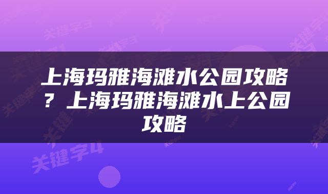上海玛雅海滩水公园攻略？上海玛雅海滩水上公园攻略