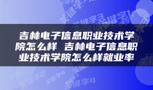 吉林电子信息职业技术学院怎么样 吉林电子信息职业技术学院怎么样就业率