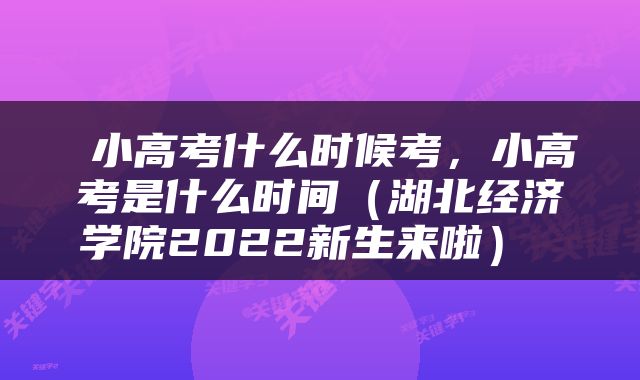  小高考什么时候考，小高考是什么时间（湖北经济学院2022新生来啦） 